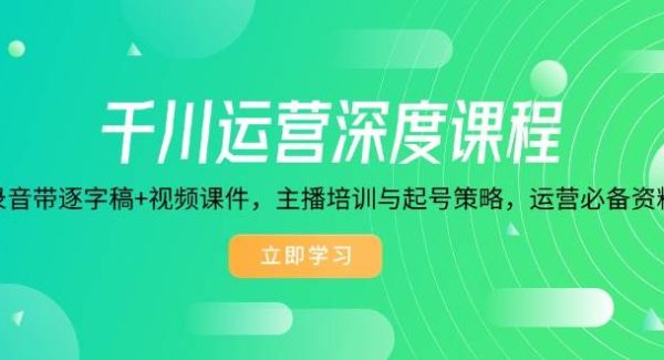 千川运营深度课程，录音带逐字稿+视频课件，主播培训与起号策略，运营…