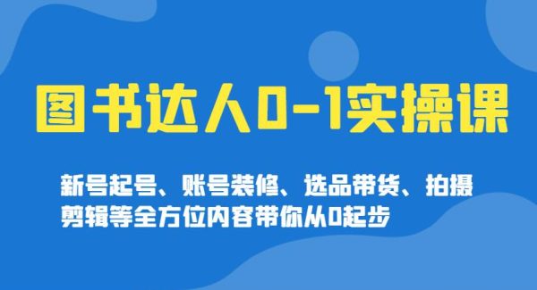 图书达人0-1实操课，新号起号、账号装修、选品带货、拍摄剪辑等全方位内容带你从0起步