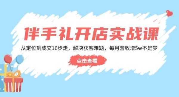 伴手礼开店实战课：从定位到成交16步走，解决获客难题，每月营收增5w+