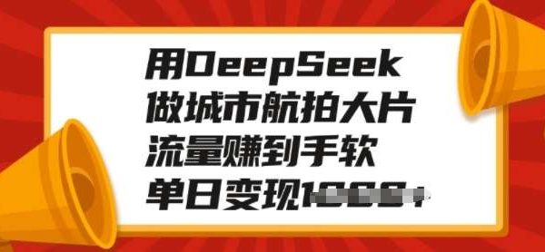 用DeepSeek做城市航拍大片，流量赚到手软，单日变现多张