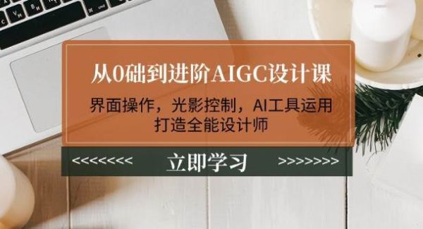 从0础到进阶AIGC设计课：界面操作，光影控制，AI工具运用，打造全能设计师