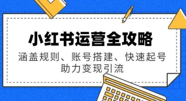 小红书运营全攻略：涵盖规则、账号搭建、快速起号，助力变现引流