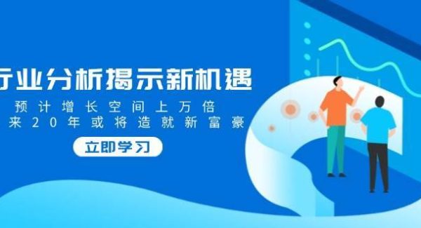 行业分析揭示新机遇，预计增长空间上万倍，未来20年或将造就新富豪