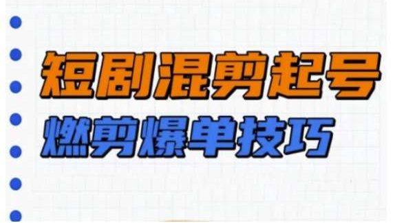 短剧实操教学，短剧混剪起号燃剪爆单技巧