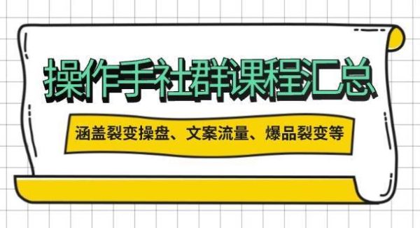 操盘手社群课程汇总，涵盖裂变操盘、文案流量、爆品裂变等多方面内容