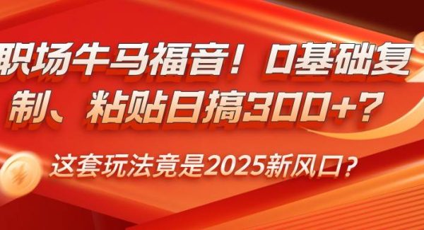 职场牛马福音！0基础复制、粘贴日搞300+？这套玩法竟是2025新风口？
