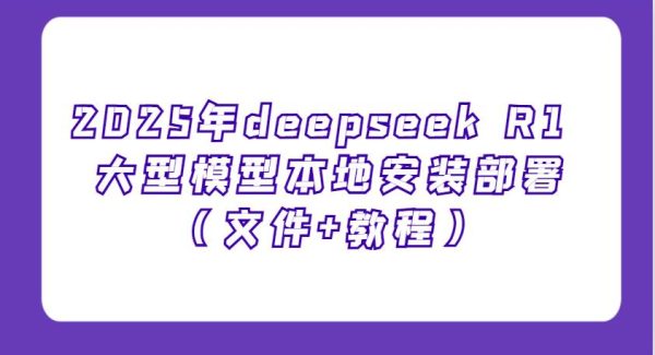 2025年deepseek R1 大型模型本地安装部署（文件+教程），新手也能快速上手！