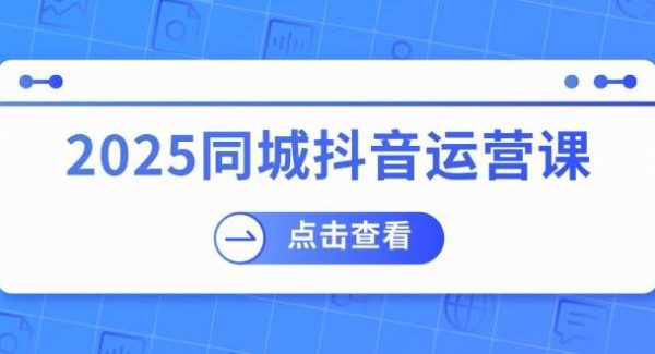 2025同城抖音运营课：涵盖实体店盈利，团购好处，助商家获取流量