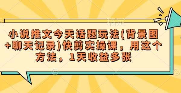 小说推文今天话题玩法(背景图+聊天记录)快剪实操课，用这个方法，1天收益多张