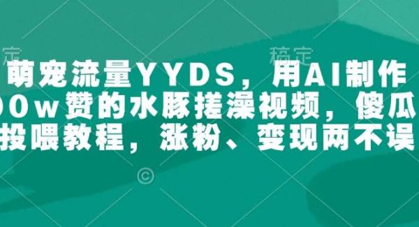 萌宠流量YYDS，用AI制作100w赞的水豚搓澡视频，傻瓜式投喂教程，涨粉、变现两不误