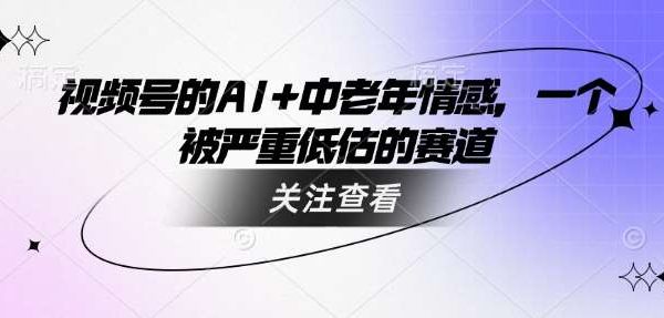 视频号的AI+中老年情感，一个被严重低估的赛道