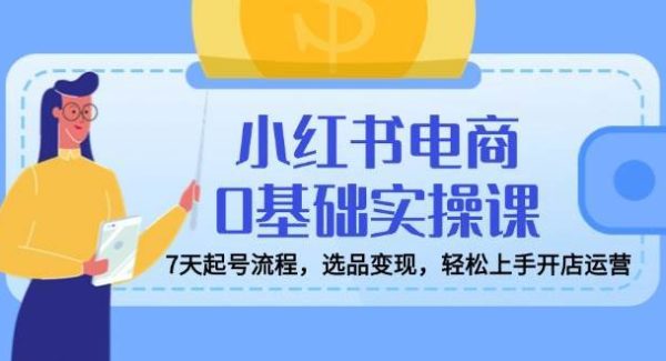 小红书电商0基础实操课，7天起号流程，选品变现，轻松上手开店运营