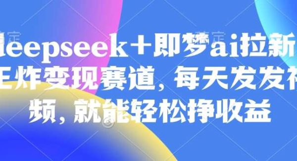 原客单价998的deepseek+即梦ai拉新，王炸变现赛道，每天发发视频，就能轻松挣收益