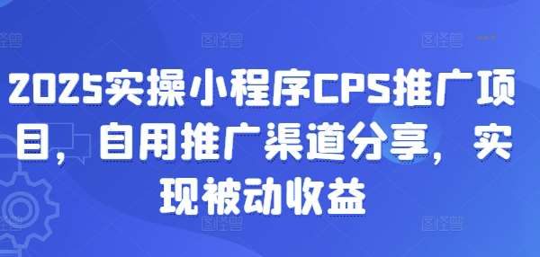 2025实操小程序CPS推广项目，自用推广渠道分享，实现被动收益