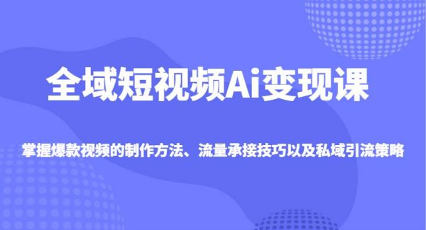 全域短视频Ai变现课，掌握爆款视频的制作方法、流量承接技巧以及私域引流策略