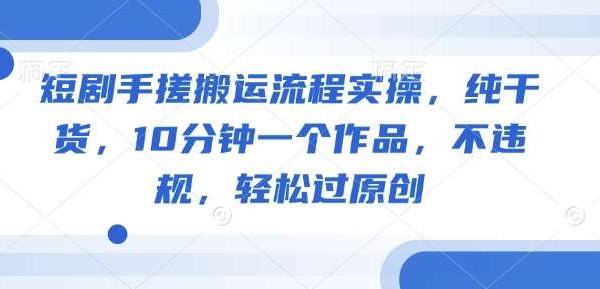 短剧手搓搬运流程实操，纯干货，10分钟一个作品，不违规，轻松过原创
