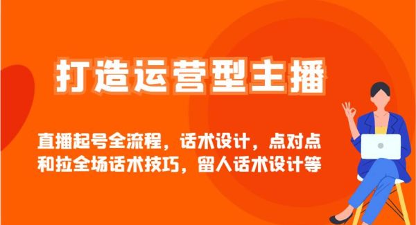 打造运营型主播直播起号全流程，话术设计，点对点和拉全场话术技巧，留人话术设计等