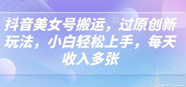 抖音美女号搬运，过原创新玩法，小白轻松上手，每天收入多张