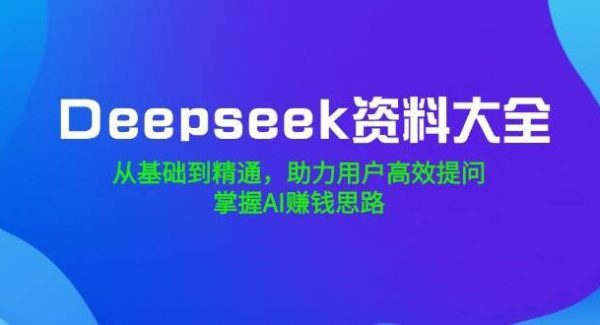 Deepseek资料大全，从基础到精通，助力用户高效提问，掌握AI赚钱思路