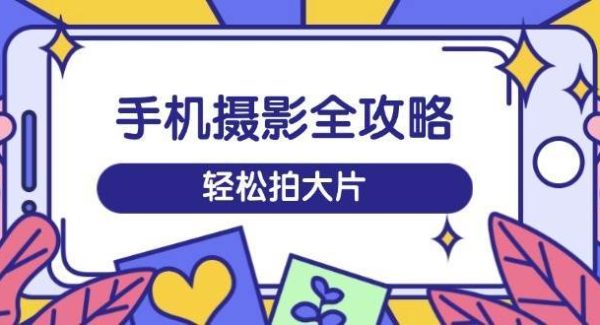 手机摄影全攻略，从拍摄到剪辑，训练营带你玩转短视频，轻松拍大片