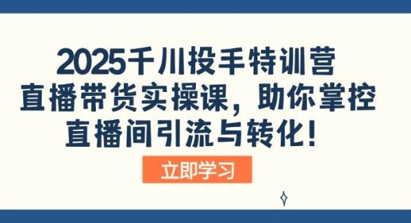 2025千川投手特训营：直播带货实操课，助你掌控直播间引流与转化！