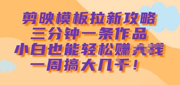 剪映模板拉新攻略，三分钟一条作品，小白也能轻松一周搞大几k