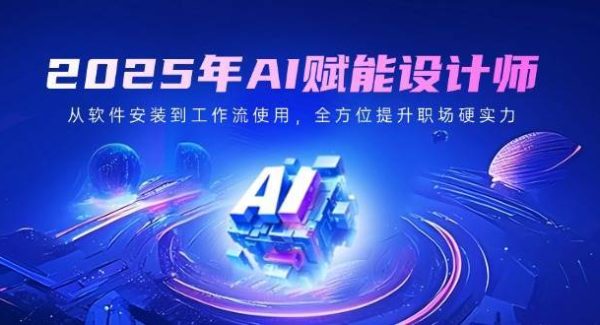 2025年AI赋能设计师：从软件安装到工作流使用，全方位提升职场硬实力