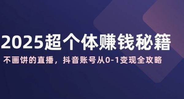2025超个体赚钱秘籍：不画饼的直播，抖音账号从0-1变现全攻略