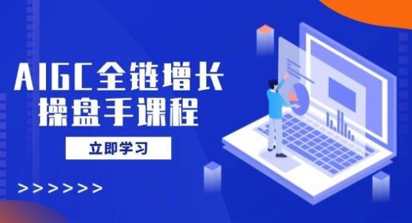 AIGC全链增长操盘手课程，从AI基础到私有化应用，轻松驾驭AI助力营销