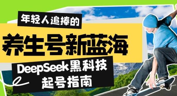 养生号新蓝海！DeepSeek黑科技起号指南：7天打造5W+爆款作品，素人日赚…