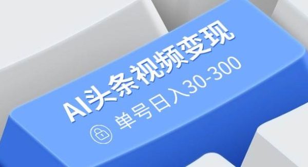 AI头条视频变现：AI原创搬运玩法，无需剪辑，多平台发布，单号日入30-300