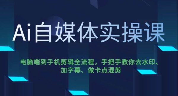 Ai自媒体实操课，电脑端到手机剪辑全流程，手把手教你去水印、加字幕、做卡点混剪