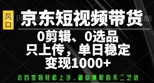 京东短视频带货，0剪辑，0选品，只上传，单日稳定变现1000+