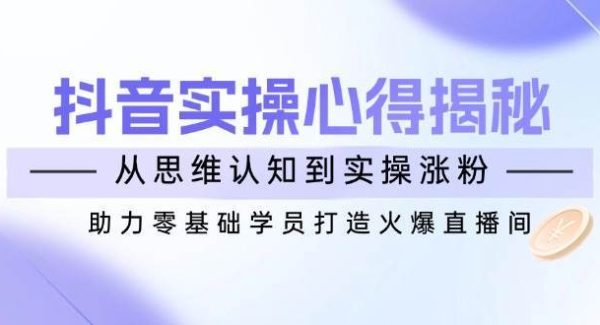 抖音实战心得揭秘，从思维认知到实操涨粉，助力零基础学员打造火爆直播间