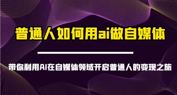 普通人如何用ai做自媒体-带你利用AI在自媒体领域开启普通人的变现之旅