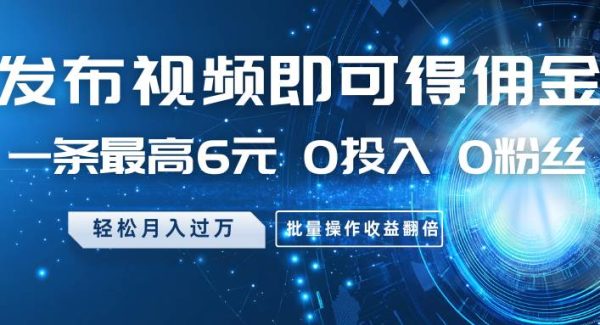 发布视频即可得佣金，一条最高6元，0投入0粉丝，月入过万，批量操作收益翻倍