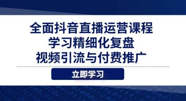 全面抖音直播运营课程，学习精细化复盘、视频引流与付费推广