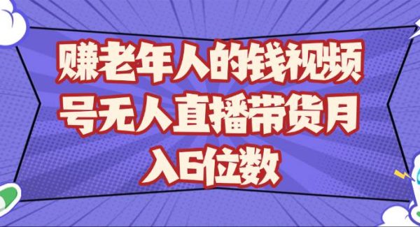 赚老年人的钱视频号无人直播带货月入6位数