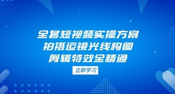 全套短视频实操方案，拍摄运镜光线构图，剪辑特效全精通