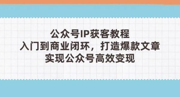 公众号IP获客教程(第3期)，从入门到商业闭环，打造爆款文章，实现公众号高效变现