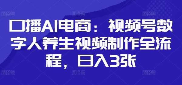 口播AI电商：视频号数字人养生视频制作全流程，日入3张