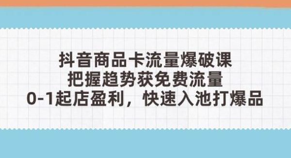抖音商品卡流量爆破课：把握趋势获免费流量，0-1起店盈利，快速入池打爆品