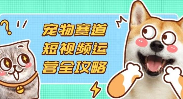 宠物赛道短视频运营全攻略，选品拍摄剪辑实操，实现流量到收益转化