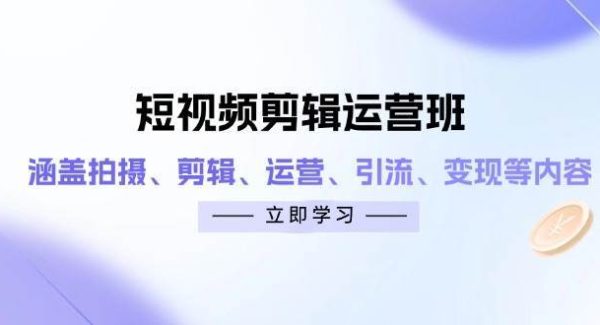 短视频剪辑运营班：涵盖拍摄、剪辑、运营、引流、变现等内容