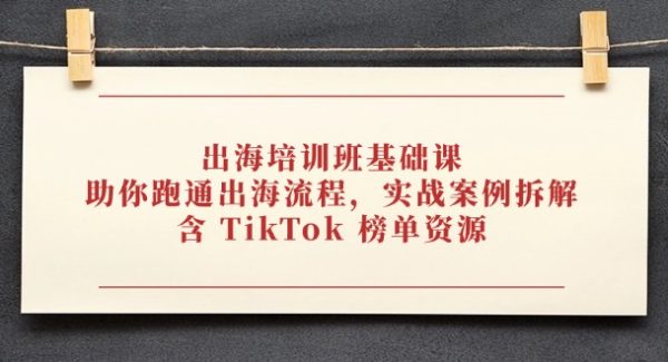 出海培训班基础课，助你跑通出海流程，实战案例拆解，含 TikTok 榜单资源