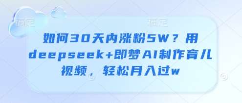 如何30天内涨粉5W？用deepseek+即梦AI制作育儿视频，轻松月入过w