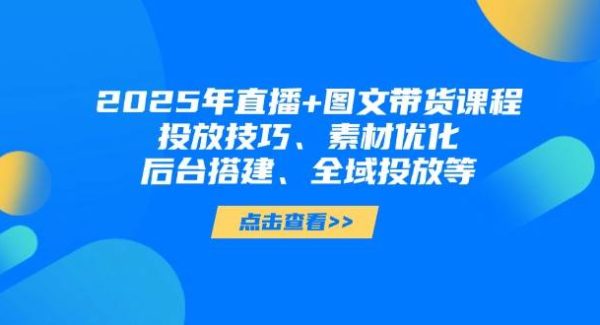 2025年直播+图文带货课程，投放技巧、素材优化、后台搭建、全域投放等