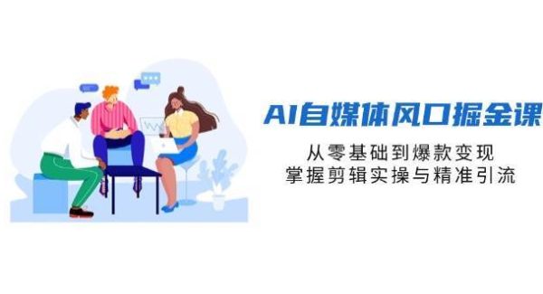 AI自媒体风口掘金课，从零基础到爆款变现，掌握剪辑实操与精准引流