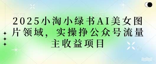 2025小绿书AI美女图片领域，实操挣公众号流量主收益项目