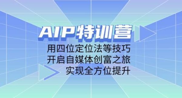 AIP特训营，用四位定位法等技巧，开启自媒体创富之旅，实现全方位提升
